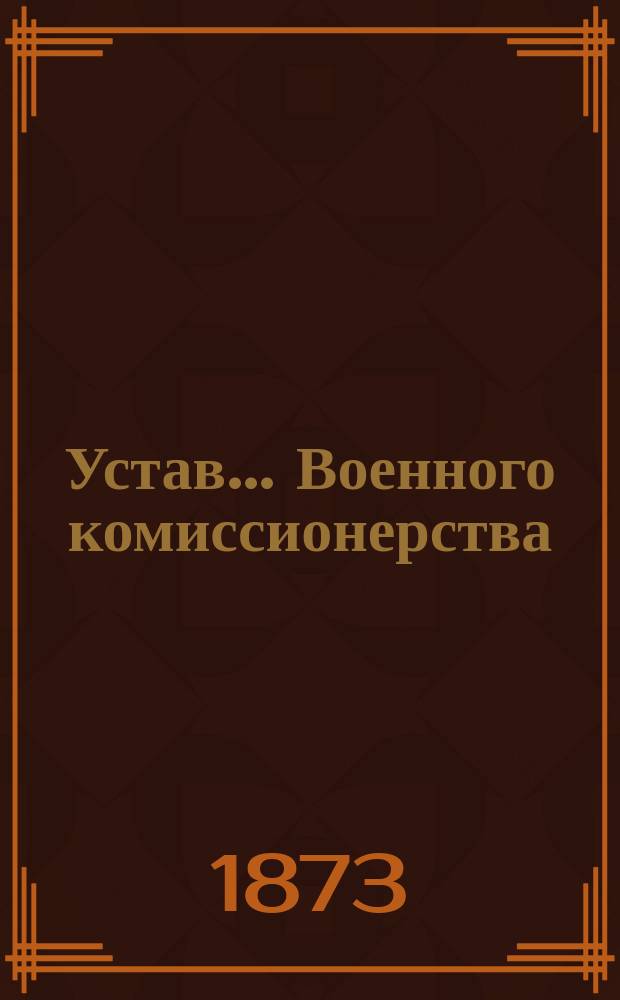 Устав... Военного комиссионерства : С доп. Утв. 10 авг. 1865 г. : С прил. Пояснит. записки