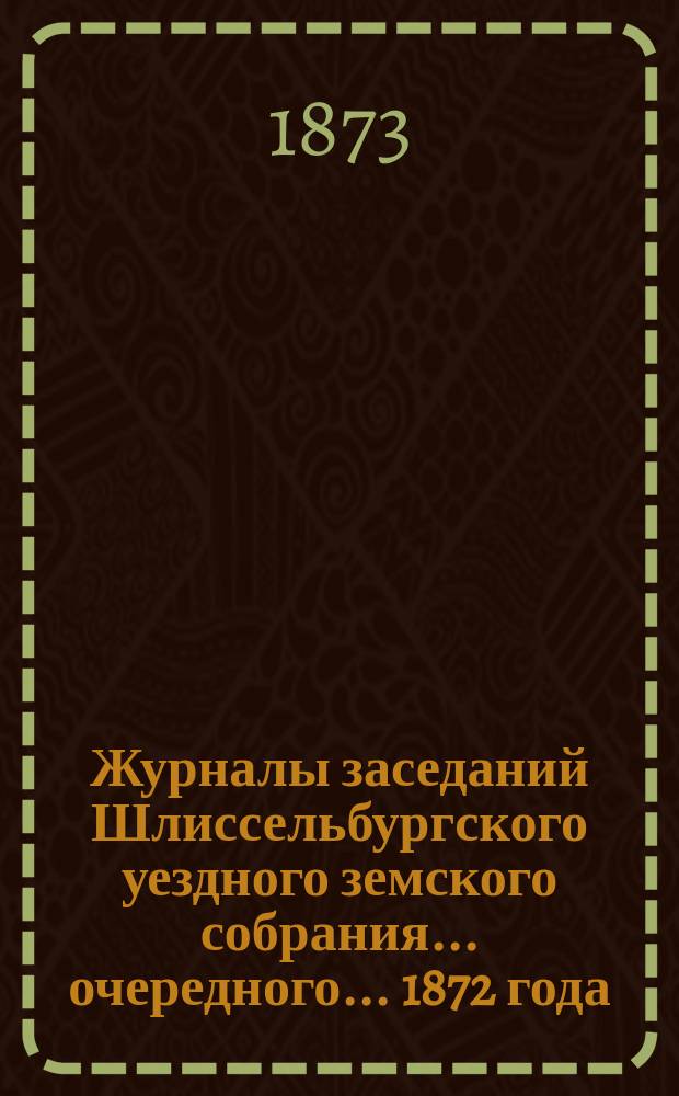 Журналы заседаний Шлиссельбургского уездного земского собрания... очередного... 1872 года