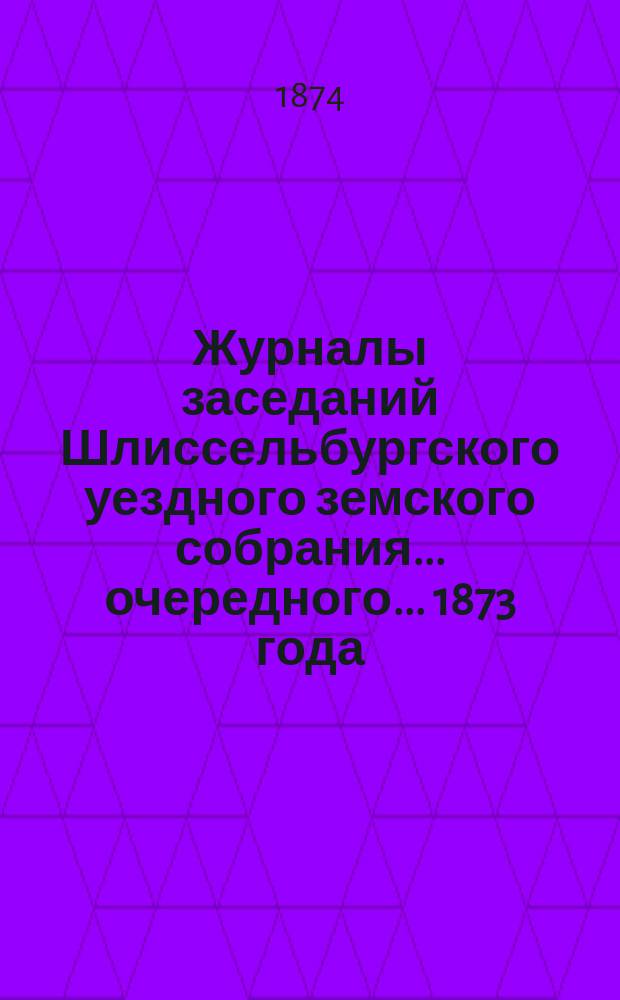 Журналы заседаний Шлиссельбургского уездного земского собрания... очередного... 1873 года