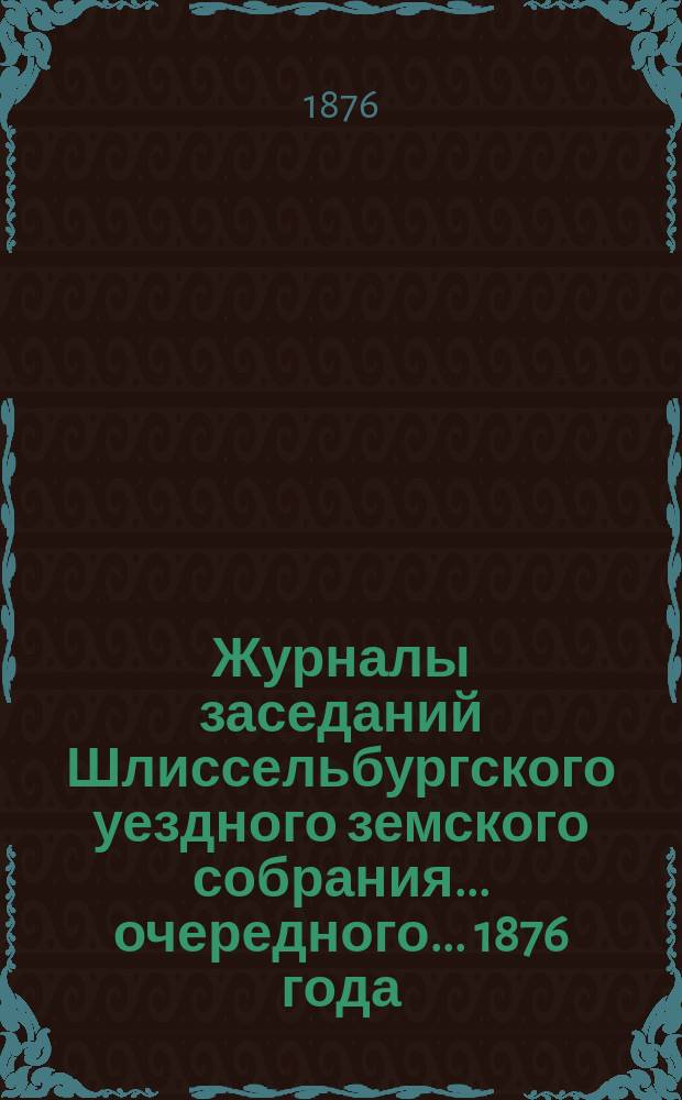 Журналы заседаний Шлиссельбургского уездного земского собрания... очередного... 1876 года