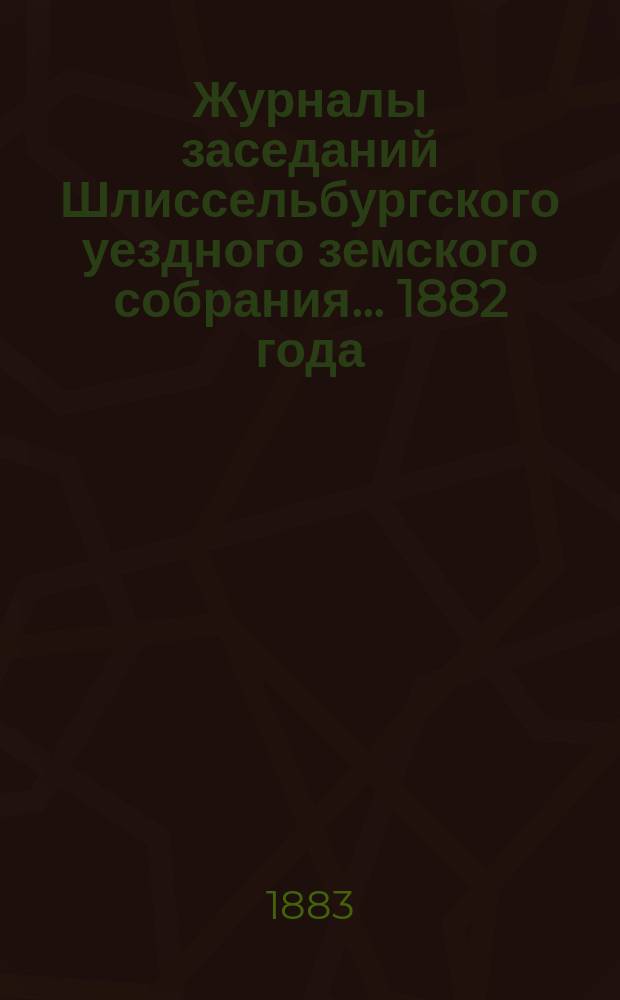 Журналы заседаний Шлиссельбургского уездного земского собрания... 1882 года