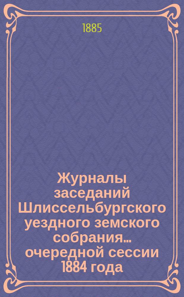 Журналы заседаний Шлиссельбургского уездного земского собрания... очередной сессии 1884 года