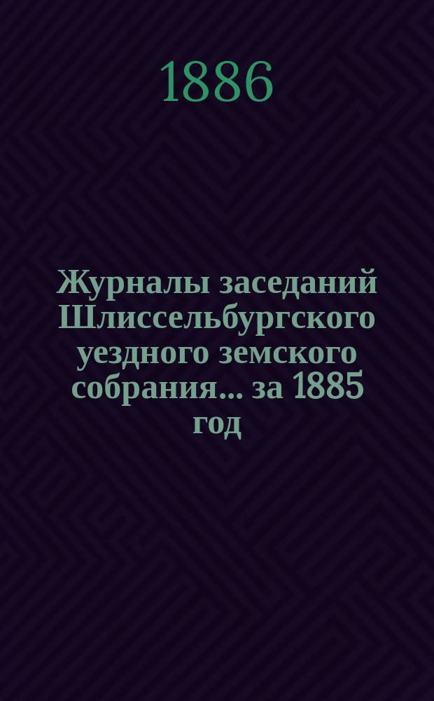 Журналы заседаний Шлиссельбургского уездного земского собрания... за 1885 год