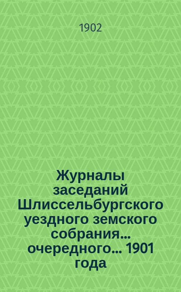 Журналы заседаний Шлиссельбургского уездного земского собрания... очередного... 1901 года