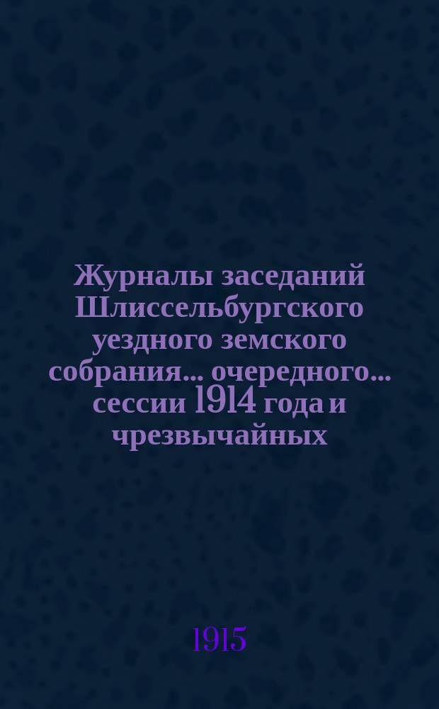 Журналы заседаний Шлиссельбургского уездного земского собрания... очередного... сессии 1914 года и чрезвычайных... 27 марта и 8 августа 1914 года