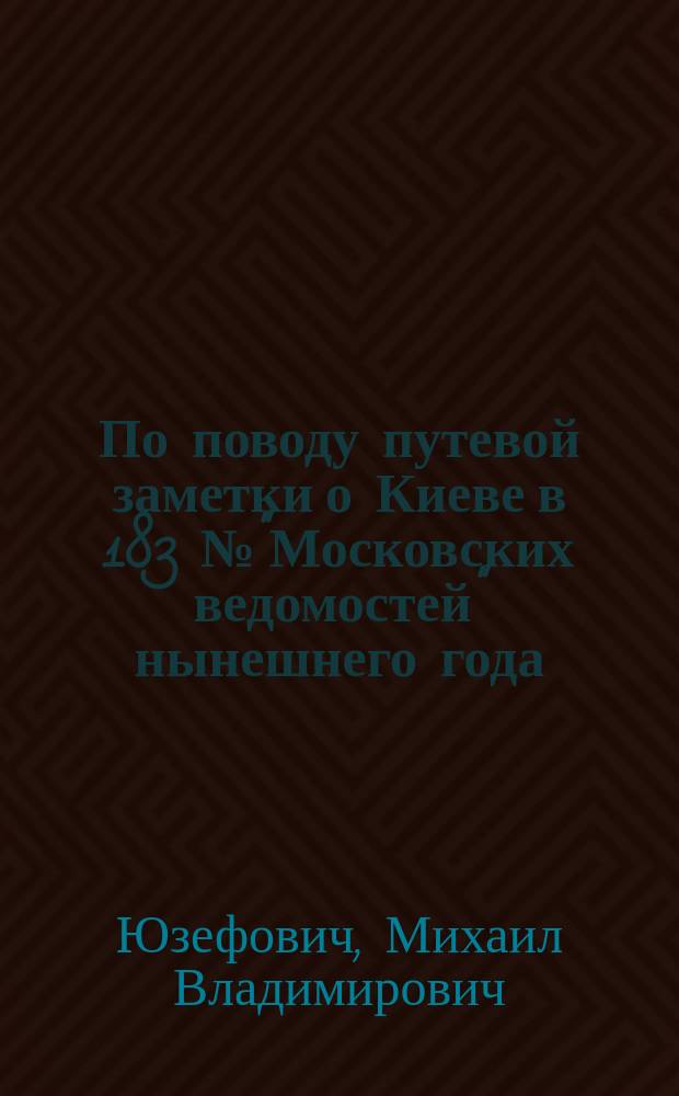 По поводу путевой заметки о Киеве в 183 № "Московских ведомостей" нынешнего года
