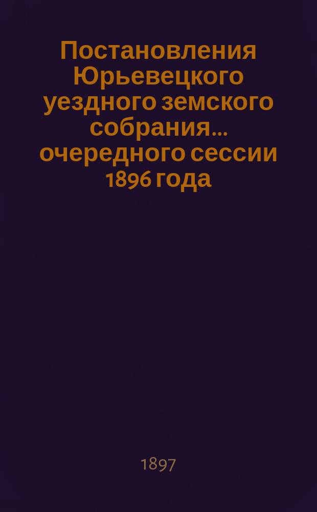 Постановления Юрьевецкого уездного земского собрания ... очередного сессии 1896 года