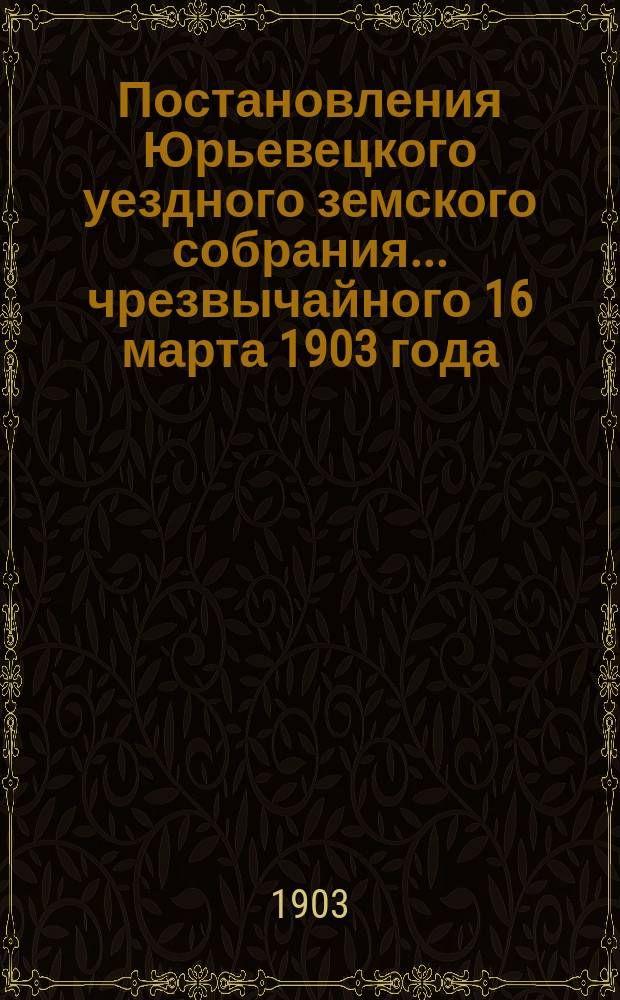 Постановления Юрьевецкого уездного земского собрания ... чрезвычайного 16 марта 1903 года