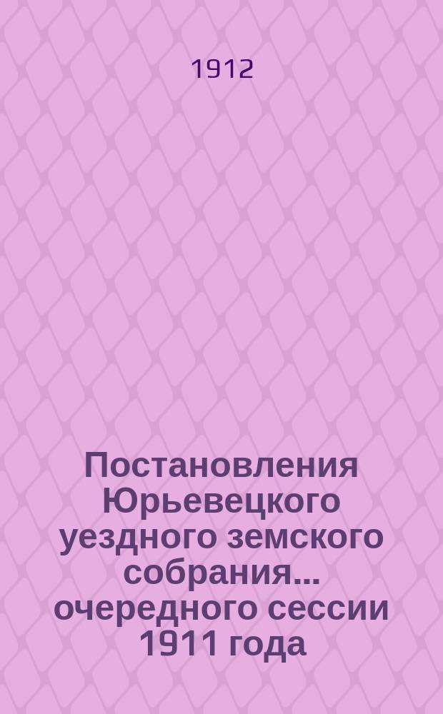Постановления Юрьевецкого уездного земского собрания ... очередного сессии 1911 года (27 сентября - 6 октября) и чрезвычайного 29 ноября 1911 года