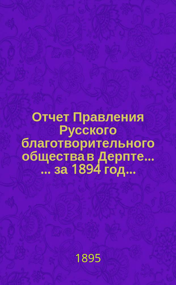 Отчет Правления Русского благотворительного общества в Дерпте ... ... за 1894 год ...