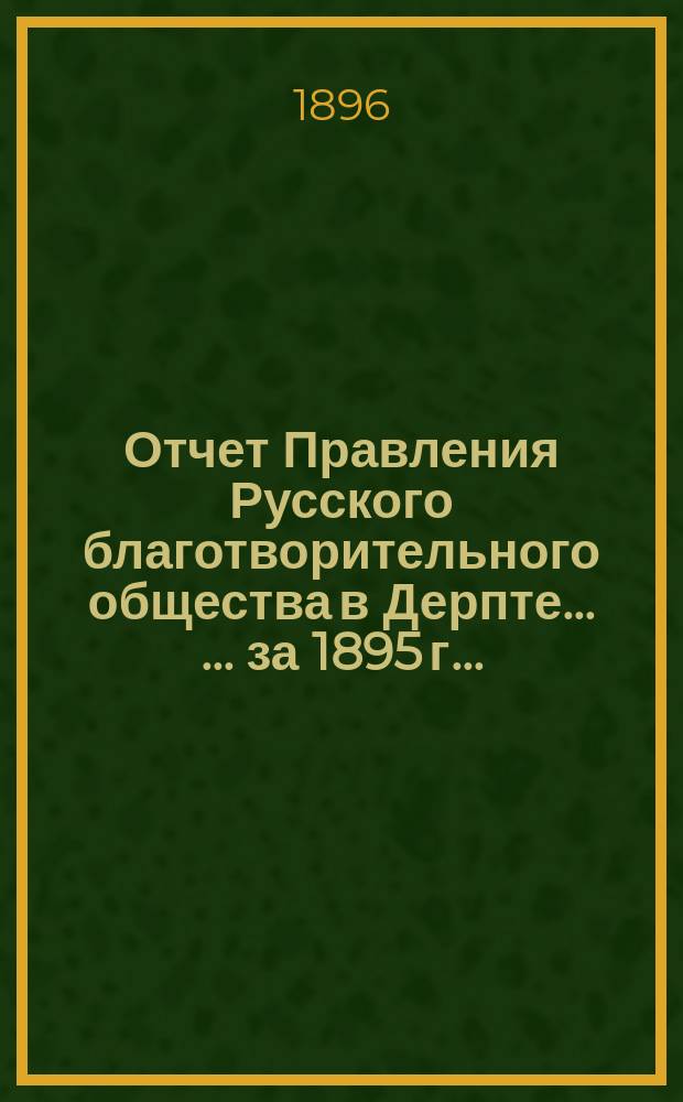 Отчет Правления Русского благотворительного общества в Дерпте ... ... за 1895 г. ...