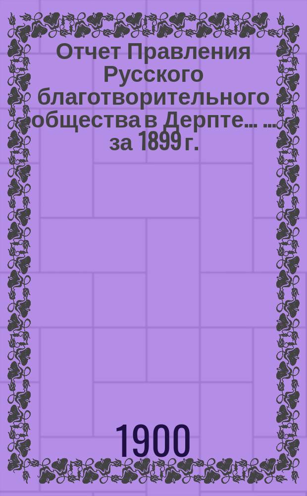 Отчет Правления Русского благотворительного общества в Дерпте ... ... за 1899 г.