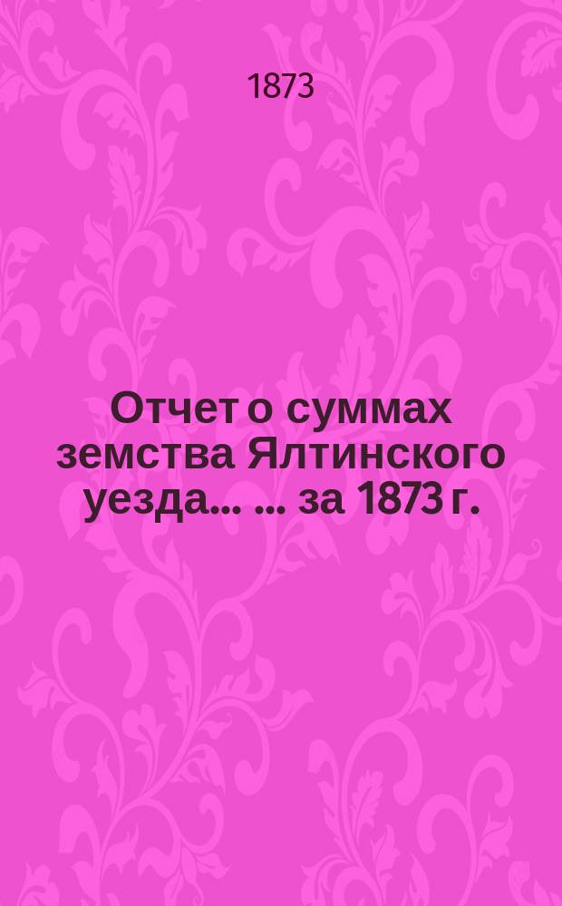 Отчет о суммах земства Ялтинского уезда ... ... за 1873 г.