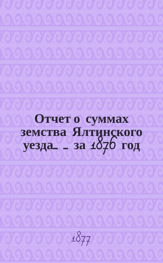 Отчет о суммах земства Ялтинского уезда ... ... за 1876 год