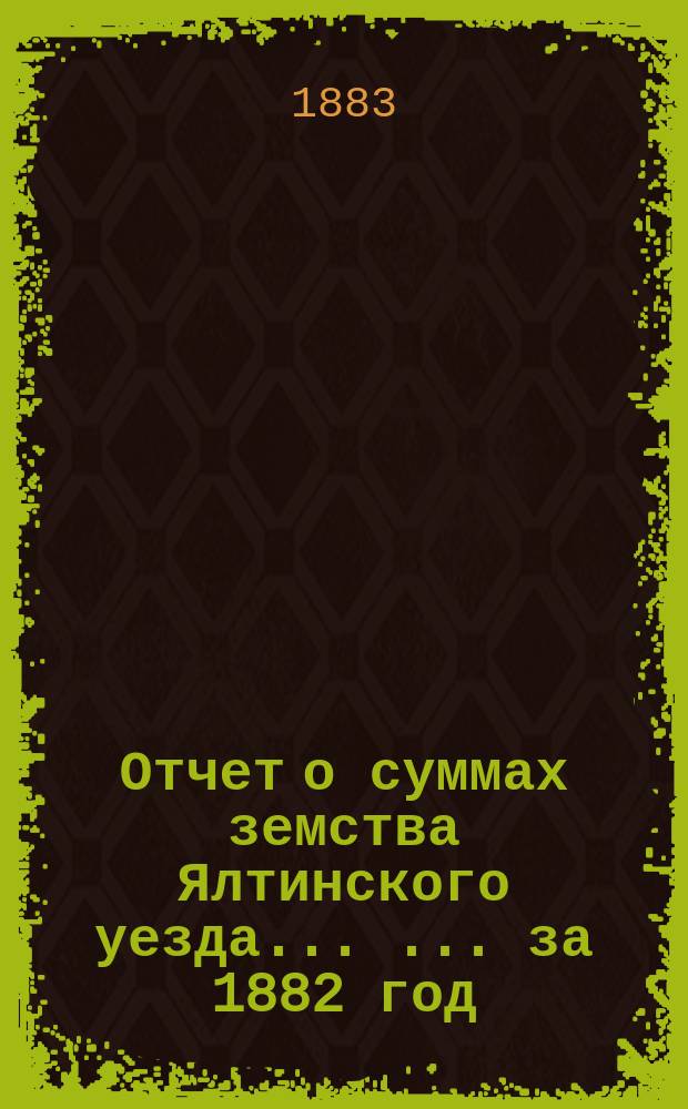 Отчет о суммах земства Ялтинского уезда ... ... за 1882 год