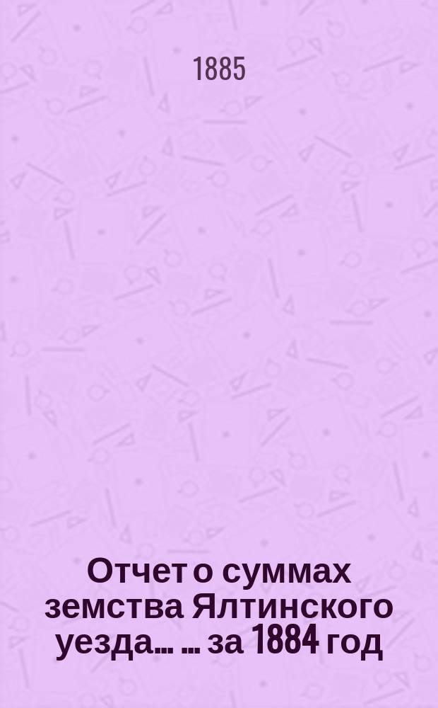 Отчет о суммах земства Ялтинского уезда ... ... за 1884 год