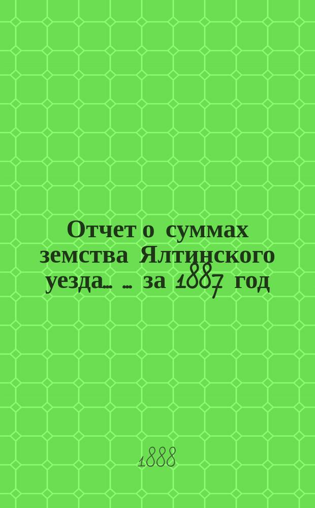 Отчет о суммах земства Ялтинского уезда ... ... за 1887 год