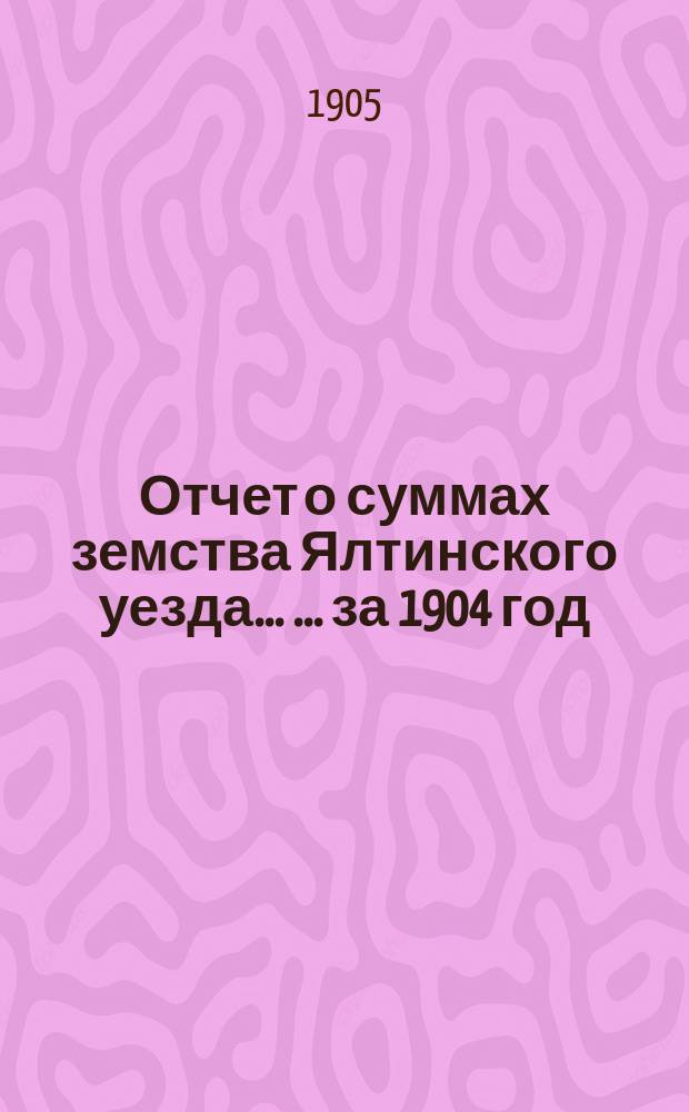 Отчет о суммах земства Ялтинского уезда ... ... за 1904 год