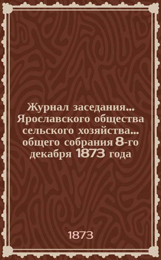 Журнал заседания ... Ярославского общества сельского хозяйства. ... общего собрания 8-го декабря 1873 года
