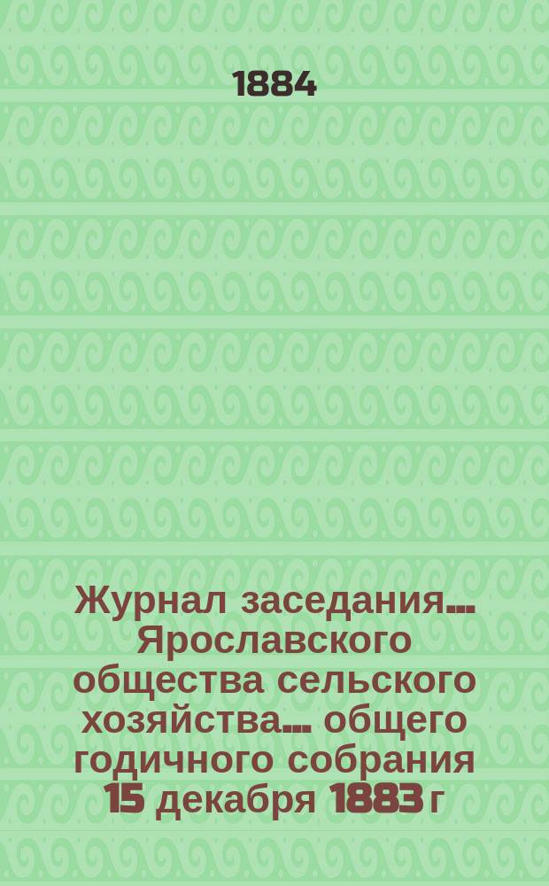Журнал заседания ... Ярославского общества сельского хозяйства. ... общего годичного собрания 15 декабря 1883 г.