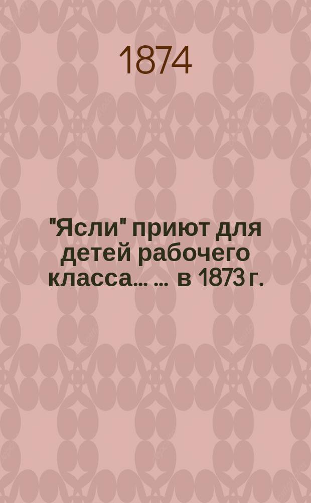 "Ясли" приют для детей рабочего класса ... ... [в 1873 г.]