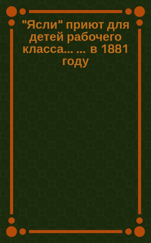 "Ясли" приют для детей рабочего класса ... ... в 1881 году