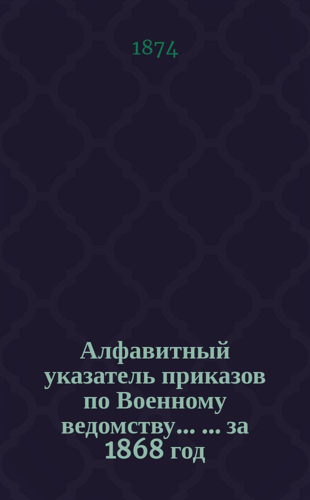 Алфавитный указатель приказов по Военному ведомству ... ... за 1868 год