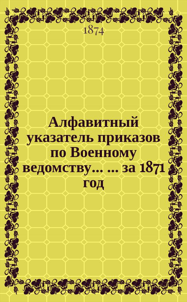 Алфавитный указатель приказов по Военному ведомству ... ... за 1871 год