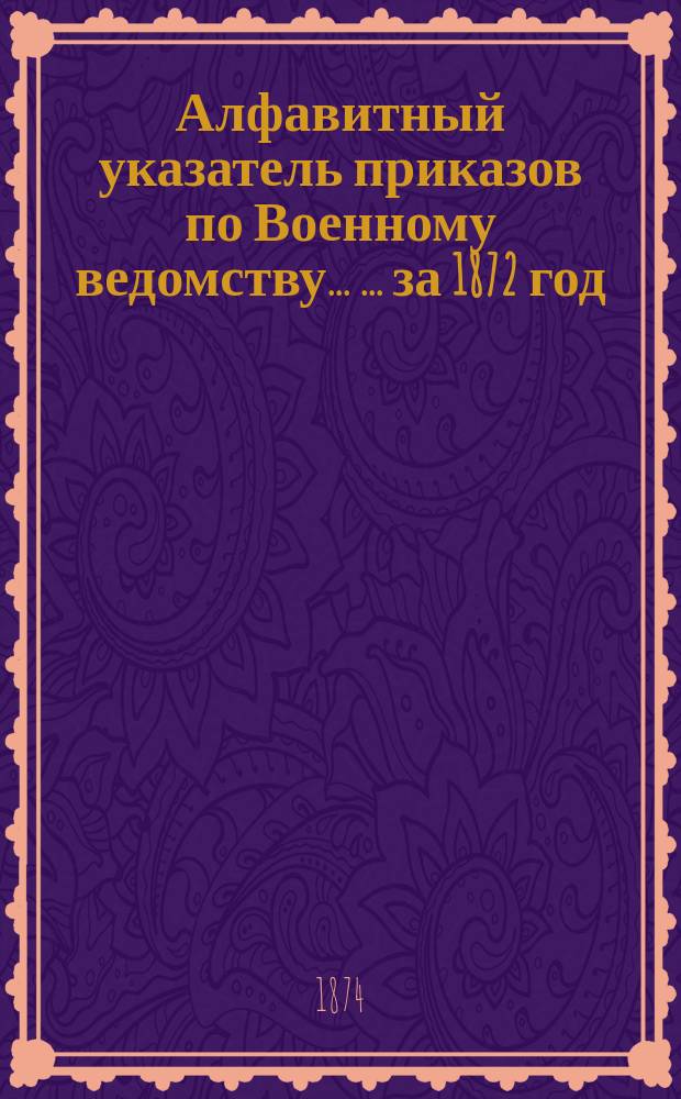 Алфавитный указатель приказов по Военному ведомству ... ... за 1872 год