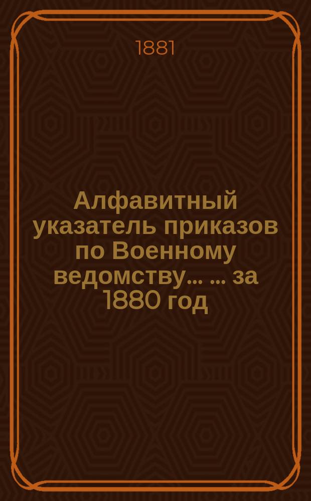 Алфавитный указатель приказов по Военному ведомству ... ... за 1880 год