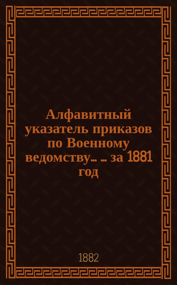 Алфавитный указатель приказов по Военному ведомству ... ... за 1881 год