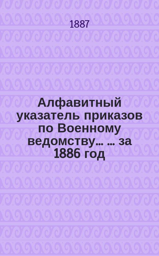 Алфавитный указатель приказов по Военному ведомству ... ... за 1886 год