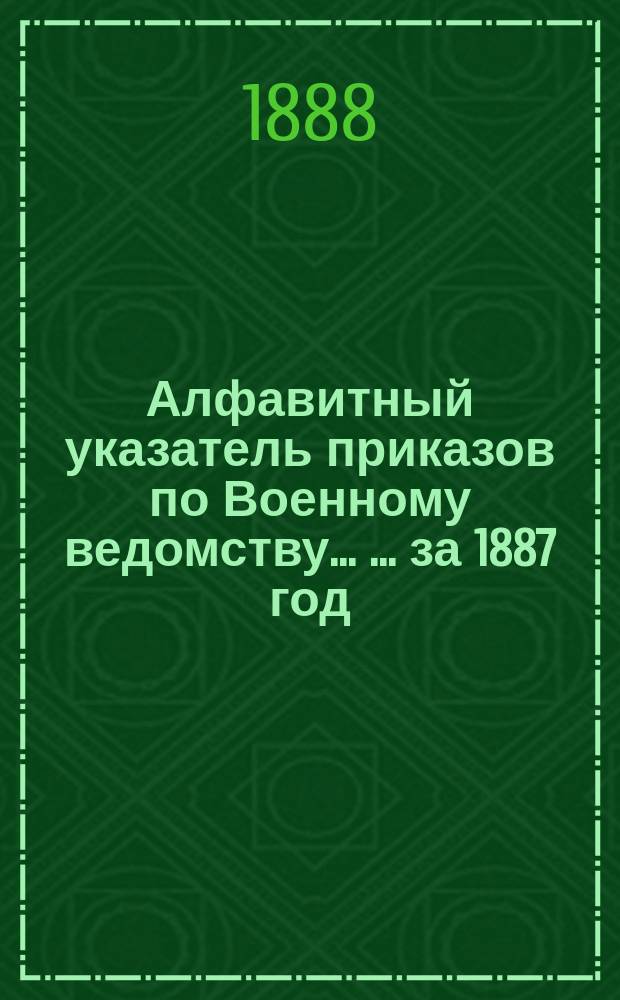 Алфавитный указатель приказов по Военному ведомству ... ... за 1887 год