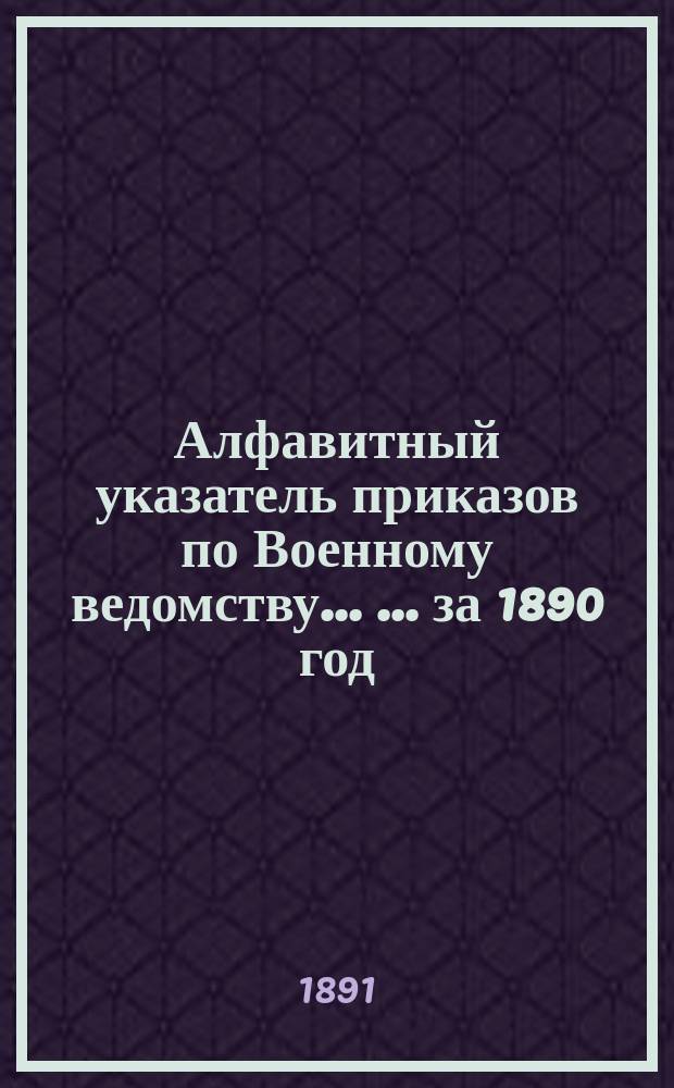 Алфавитный указатель приказов по Военному ведомству ... ... за 1890 год