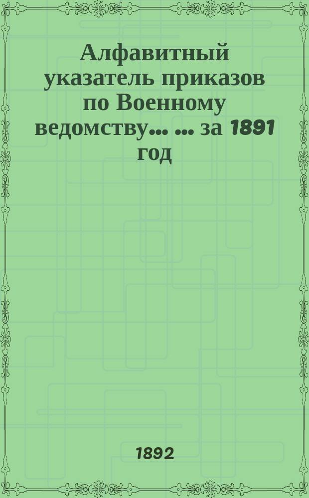 Алфавитный указатель приказов по Военному ведомству ... ... за 1891 год