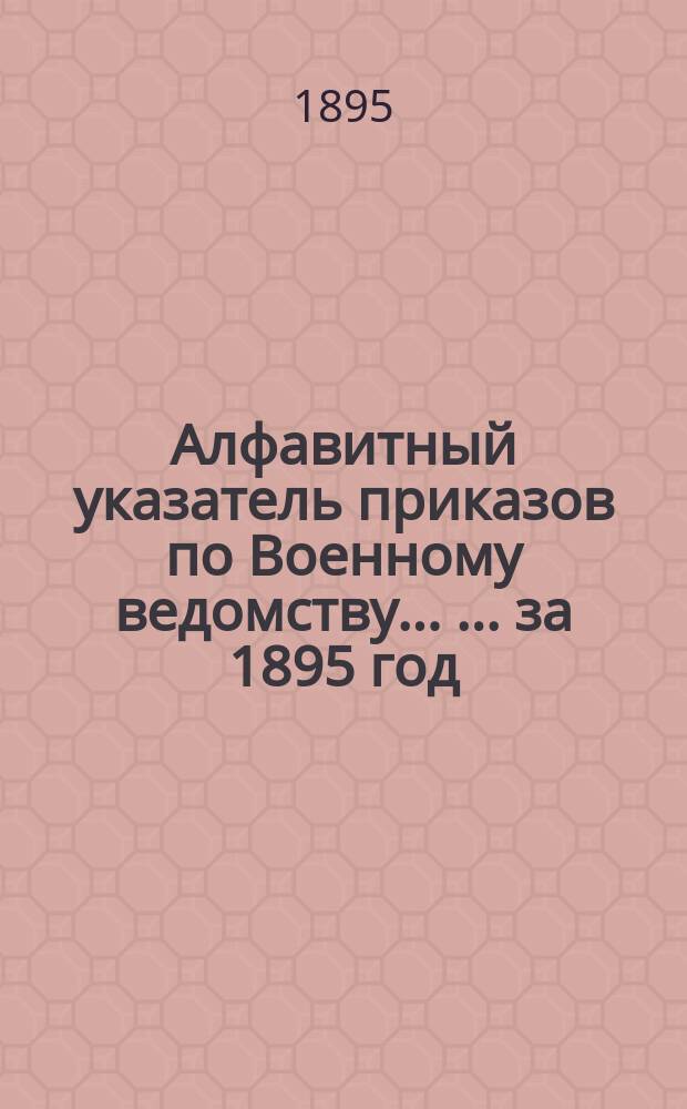 Алфавитный указатель приказов по Военному ведомству ... ... за 1895 год