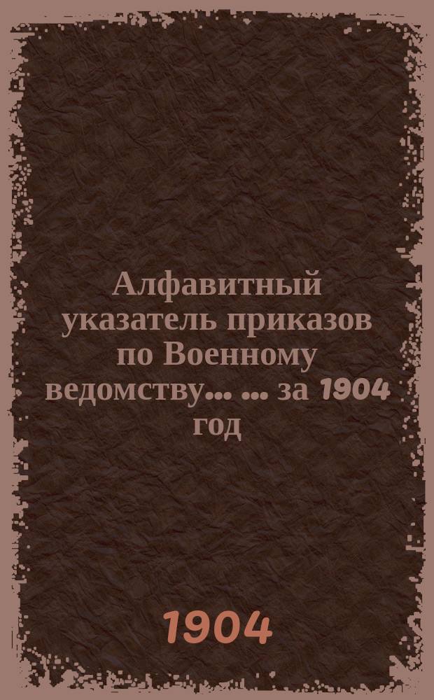 Алфавитный указатель приказов по Военному ведомству ... ... за 1904 год
