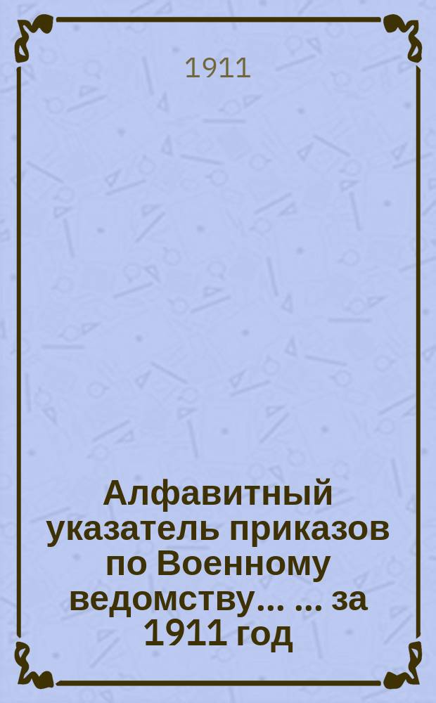 Алфавитный указатель приказов по Военному ведомству ... ... за 1911 год