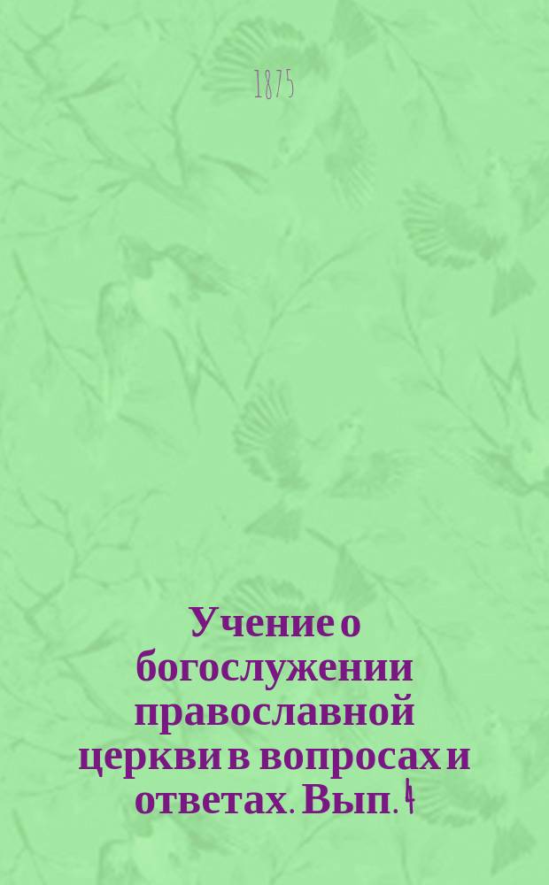 Учение о богослужении православной церкви в вопросах и ответах. Вып. 4