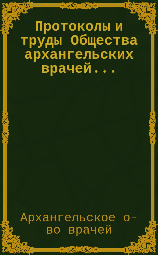 Протоколы и труды Общества архангельских врачей ...