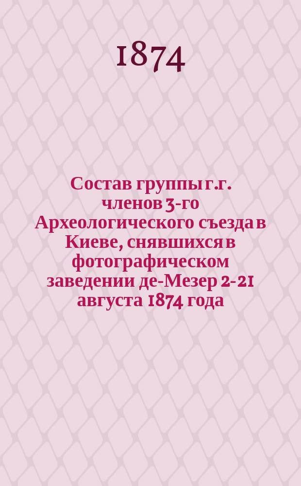 Состав группы г.г. членов 3-го Археологического съезда в Киеве, снявшихся в фотографическом заведении де-Мезер 2-21 августа 1874 года