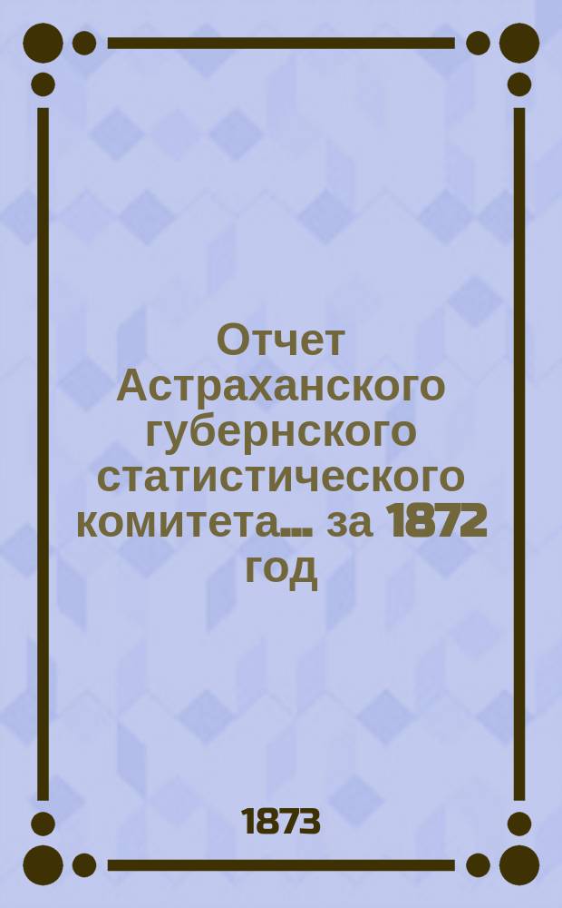 Отчет Астраханского губернского статистического комитета ... за 1872 год