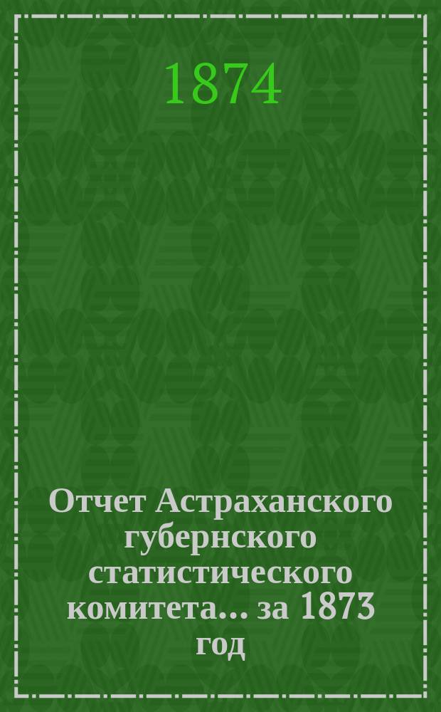 Отчет Астраханского губернского статистического комитета ... за 1873 год