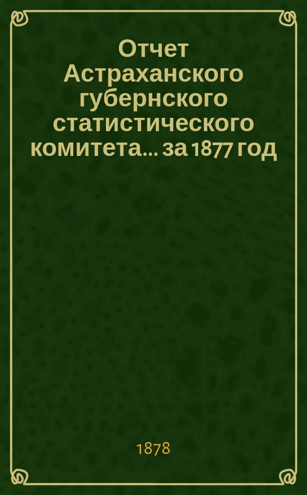 Отчет Астраханского губернского статистического комитета ... за 1877 год