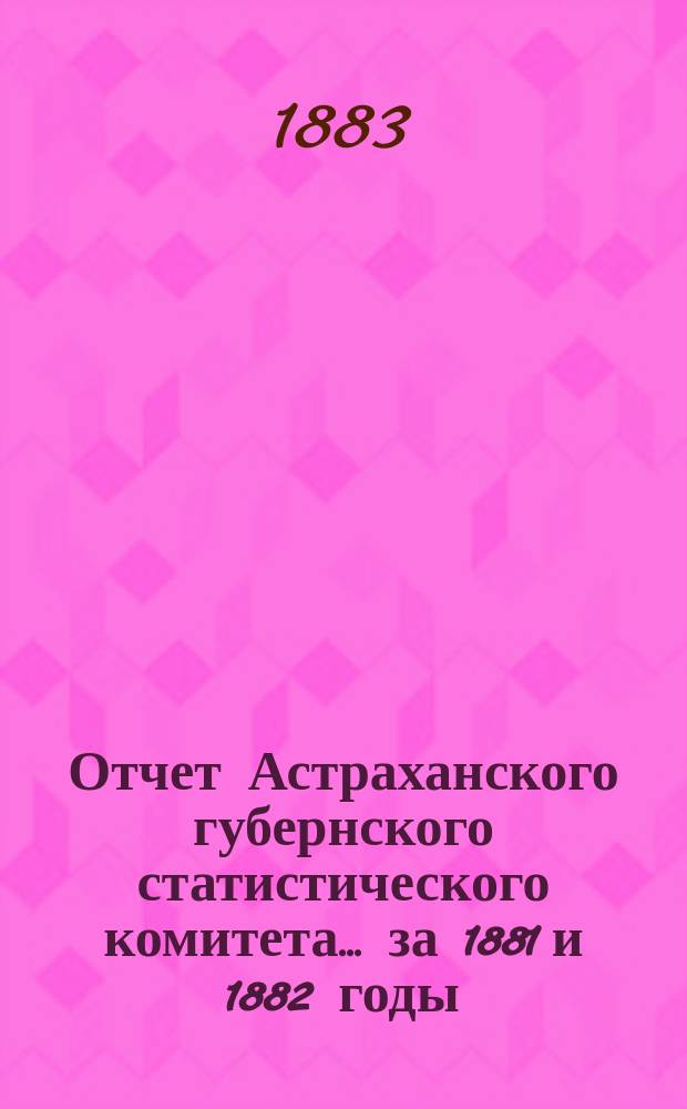Отчет Астраханского губернского статистического комитета ... за 1881 и 1882 годы