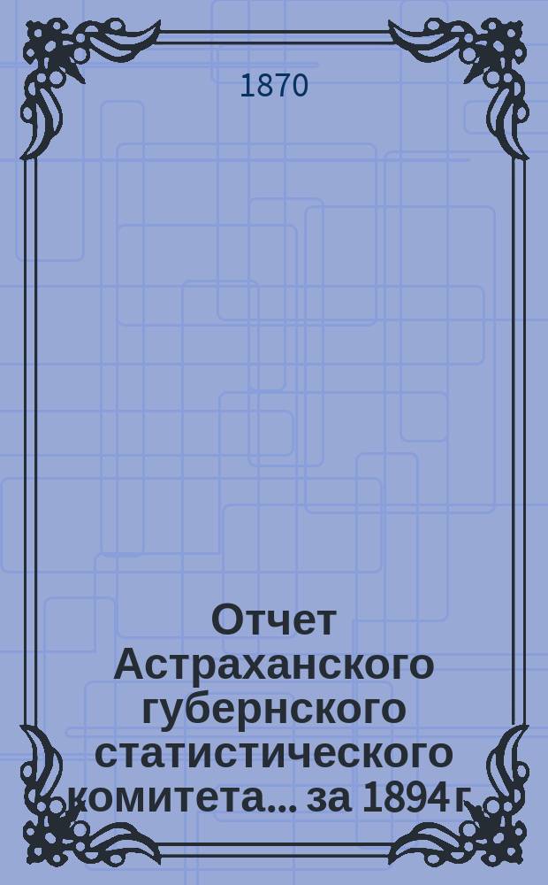 Отчет Астраханского губернского статистического комитета ... за 1894 г.