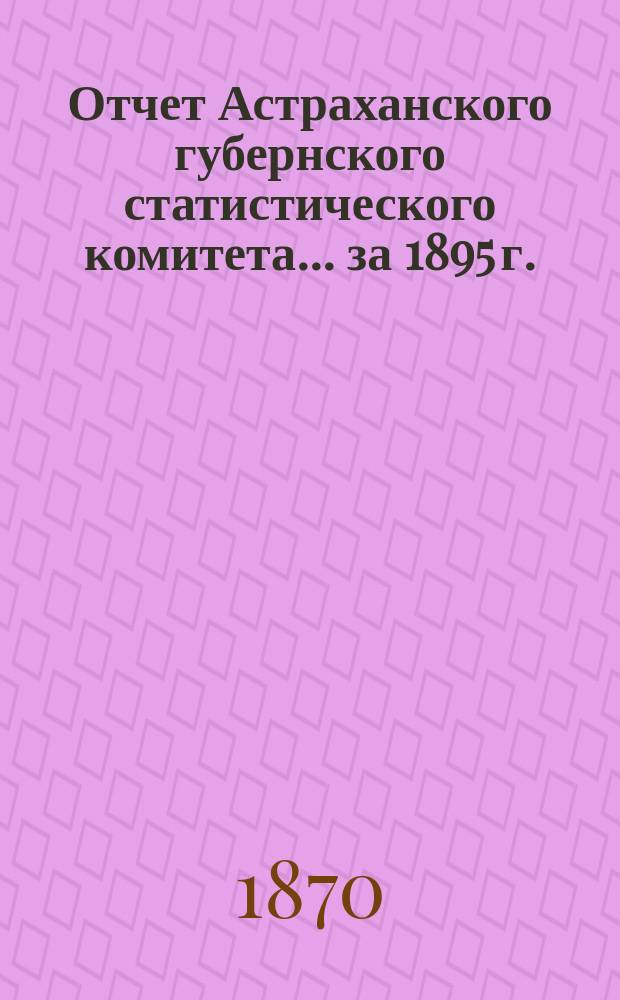 Отчет Астраханского губернского статистического комитета ... за 1895 г.
