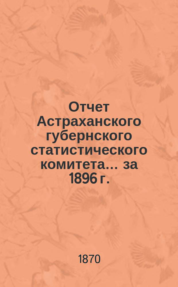 Отчет Астраханского губернского статистического комитета ... за 1896 г.