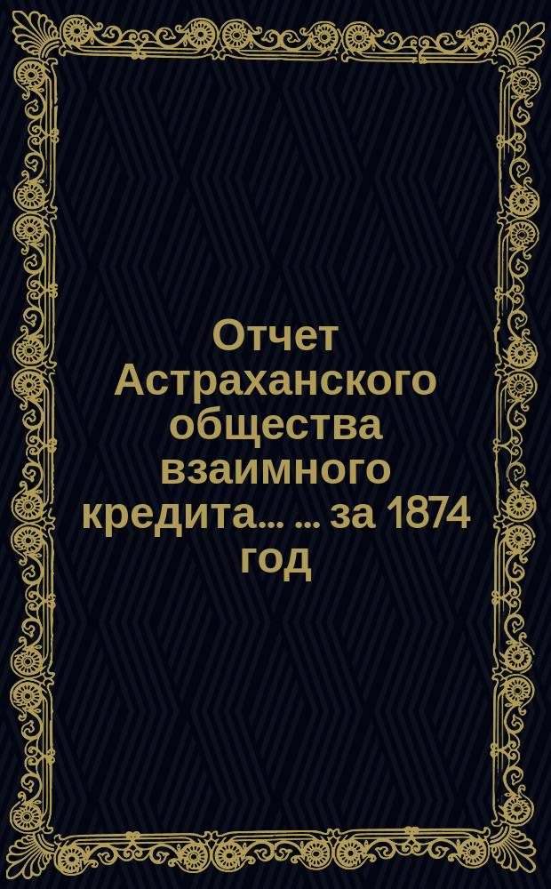 Отчет Астраханского общества взаимного кредита ... ... за 1874 год