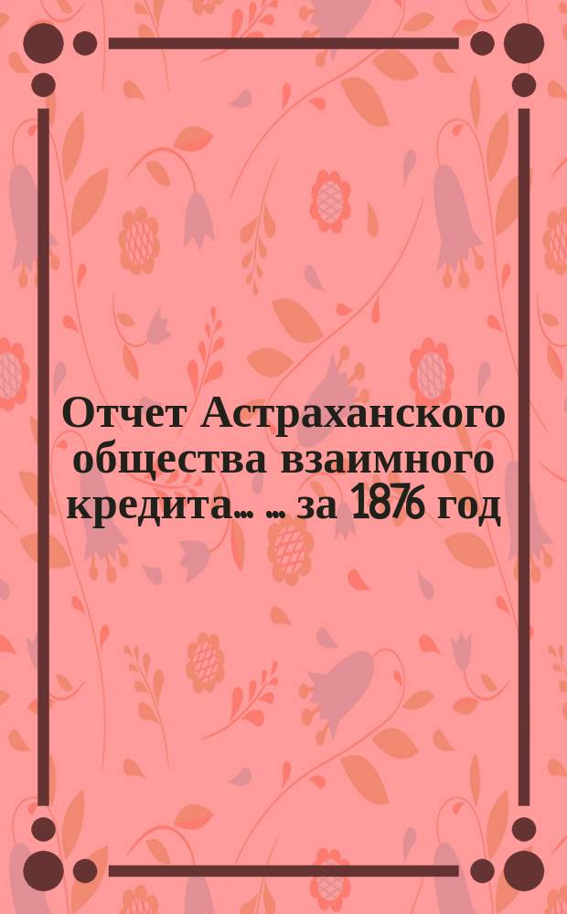 Отчет Астраханского общества взаимного кредита ... ... за 1876 год